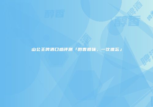 山公主啤酒口感评测「醇香回味，一饮难忘」