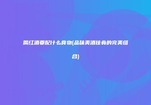 喝红酒要配什么食物(品味美酒佳肴的完美组合)