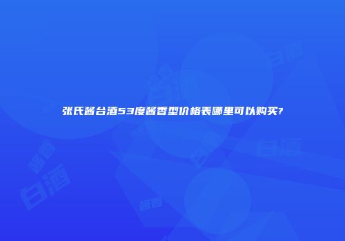 张氏酱台酒53度酱香型价格表哪里可以购买?