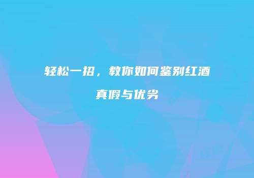 轻松一招，教你如何鉴别红酒真假与优劣
