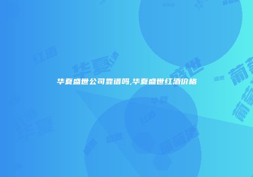 华夏盛世公司靠谱吗,华夏盛世红酒价格
