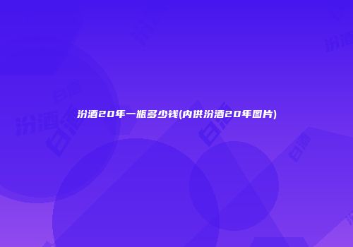 汾酒20年一瓶多少钱(内供汾酒20年图片)