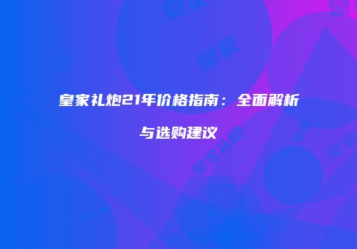 皇家礼炮21年价格指南：全面解析与选购建议