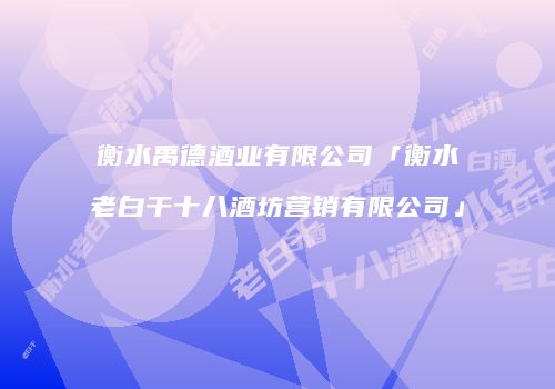 衡水禹德酒业有限公司「衡水老白干十八酒坊营销有限公司」