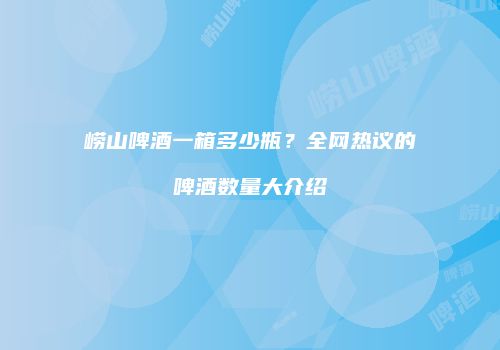 崂山啤酒一箱多少瓶？全网热议的啤酒数量大介绍