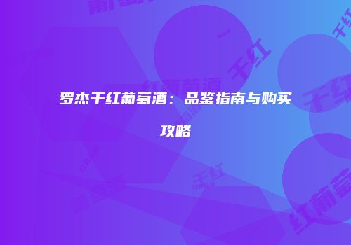 罗杰干红葡萄酒：品鉴指南与购买攻略
