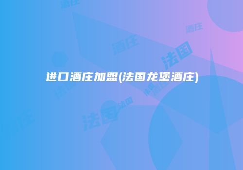 进口酒庄加盟(法国龙堡酒庄)