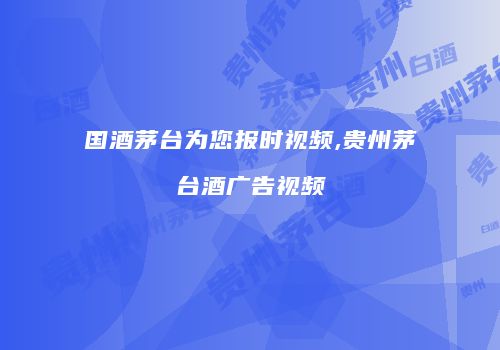 国酒茅台为您报时视频,贵州茅台酒广告视频