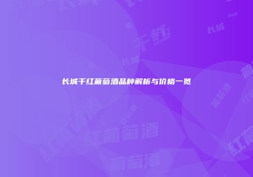 长城干红葡萄酒品种解析与价格一览