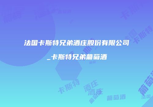 法国卡斯特兄弟酒庄股份有限公司_卡斯特兄弟葡萄酒