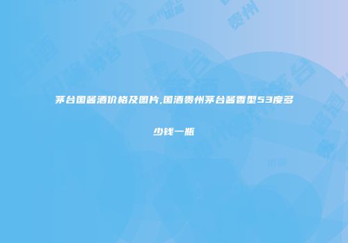 茅台国酱酒价格及图片,国酒贵州茅台酱香型53度多少钱一瓶