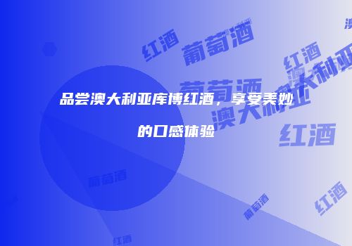 品尝澳大利亚库博红酒，享受美妙的口感体验