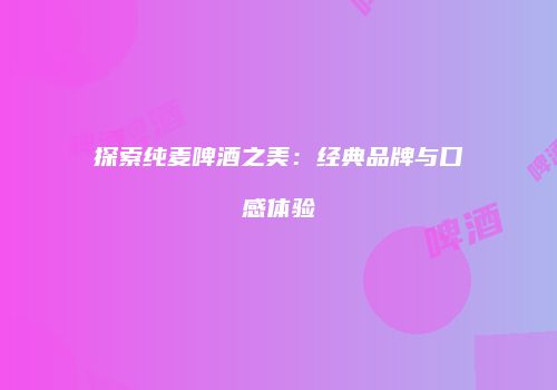 探索纯麦啤酒之美：经典品牌与口感体验