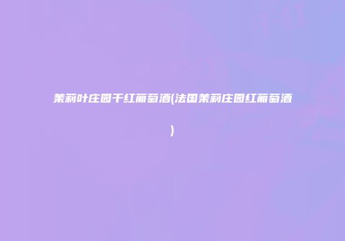 茉莉叶庄园干红葡萄酒(法国茉莉庄园红葡萄酒)