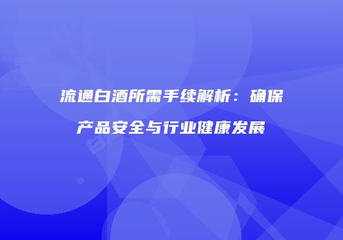 流通白酒所需手续解析：确保产品安全与行业健康发展