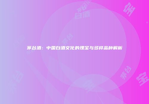 茅台酒：中国白酒文化的瑰宝与多样品种解析