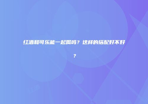 红酒和可乐能一起喝吗？这样的搭配好不好？