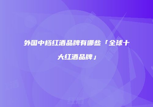 外国中档红酒品牌有哪些「全球十大红酒品牌」