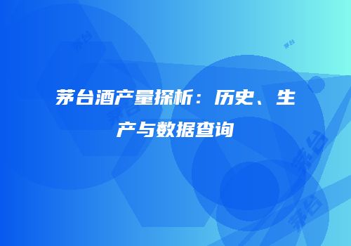 茅台酒产量探析：历史、生产与数据查询