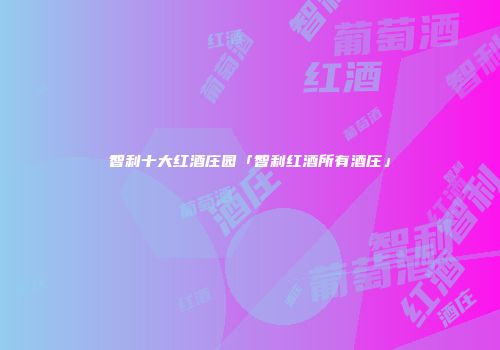 智利十大红酒庄园「智利红酒所有酒庄」