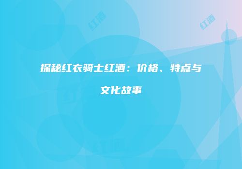 探秘红衣骑士红酒：价格、特点与文化故事