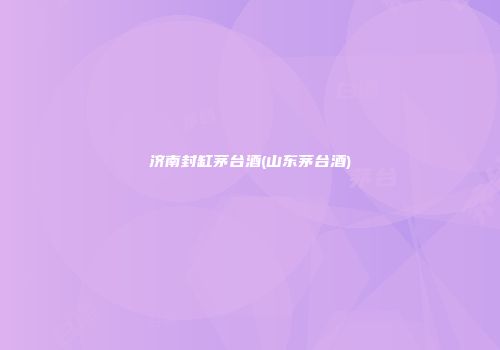 济南封缸茅台酒(山东茅台酒)