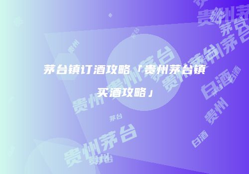 茅台镇订酒攻略「贵州茅台镇买酒攻略」