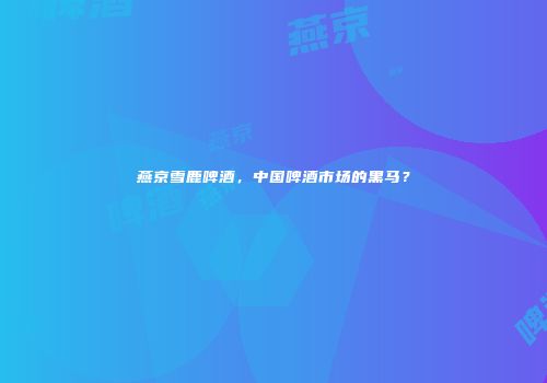 燕京雪鹿啤酒，中国啤酒市场的黑马？