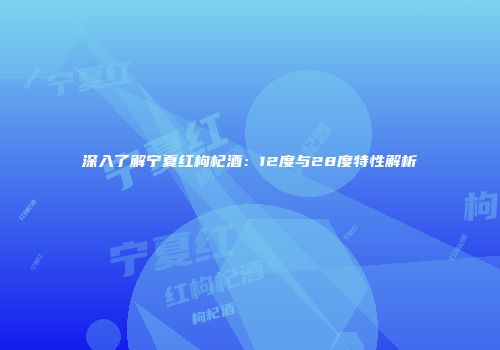 深入了解宁夏红枸杞酒：12度与28度特性解析
