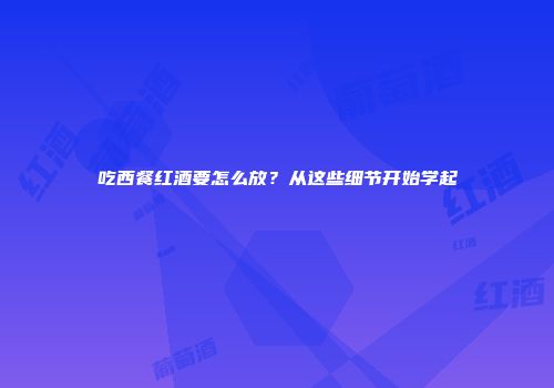 吃西餐红酒要怎么放？从这些细节开始学起