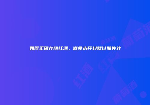 如何正确存储红酒，避免未开封就过期失效