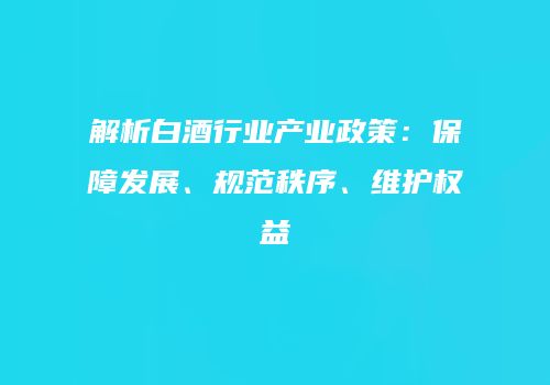 解析白酒行业产业政策：保障发展、规范秩序、维护权益