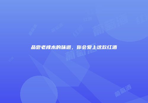 品尝老橡木的味道，你会爱上这款红酒