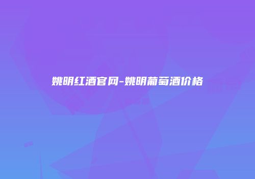 姚明红酒官网-姚明葡萄酒价格