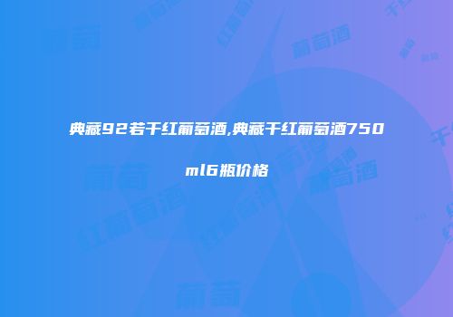 典藏92若干红葡萄酒,典藏干红葡萄酒750ml6瓶价格