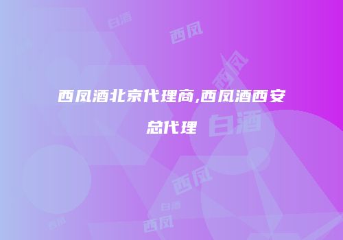 西凤酒北京代理商,西凤酒西安总代理