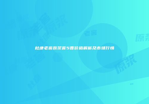 杜康老窖原浆窖5香价格解析及市场行情