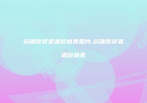 汾酒原浆老酒价格表图片,汾酒原浆老酒价格表