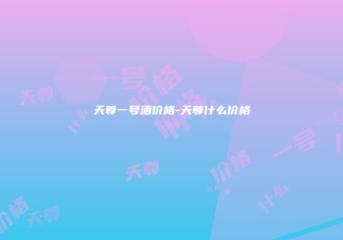 天尊一号酒价格-天尊什么价格