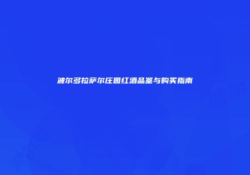 波尔多拉萨尔庄园红酒品鉴与购买指南