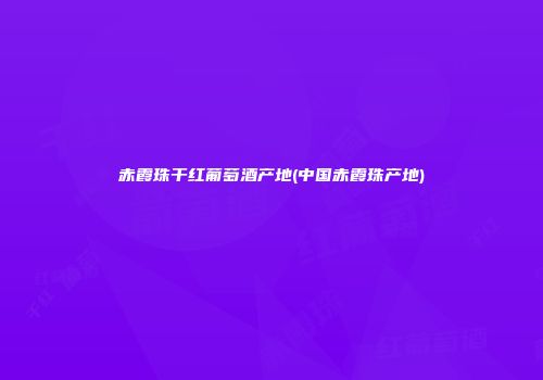 赤霞珠干红葡萄酒产地(中国赤霞珠产地)
