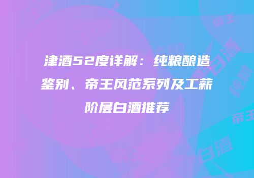 津酒52度详解：纯粮酿造鉴别、帝王风范系列及工薪阶层白酒推荐