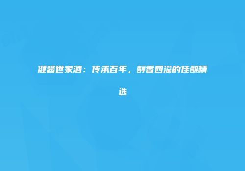 健酱世家酒：传承百年，醇香四溢的佳酿精选
