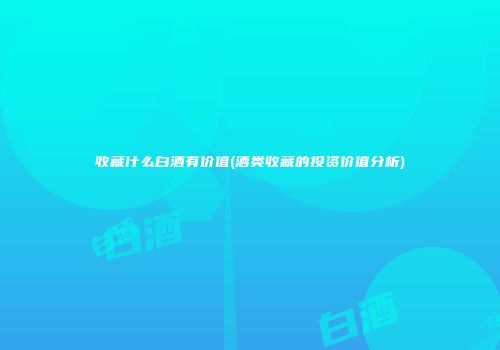 收藏什么白酒有价值(酒类收藏的投资价值分析)