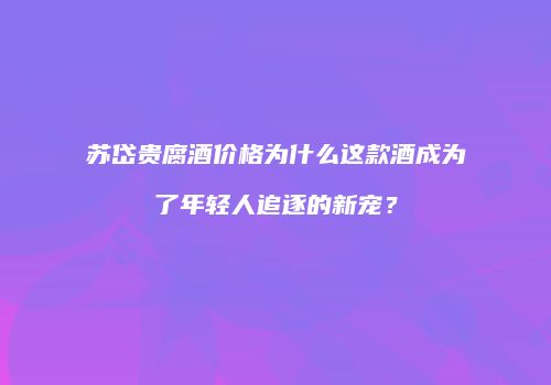 苏岱贵腐酒价格为什么这款酒成为了年轻人追逐的新宠？
