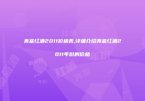 奔富红酒2011价格表,详细介绍奔富红酒2011年份的价格