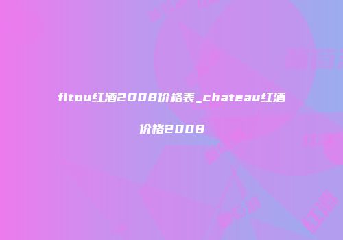 fitou红酒2008价格表_chateau红酒价格2008