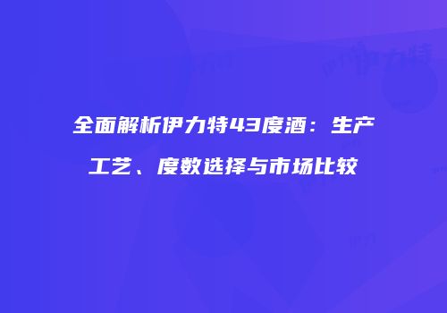 全面解析伊力特43度酒：生产工艺、度数选择与市场比较