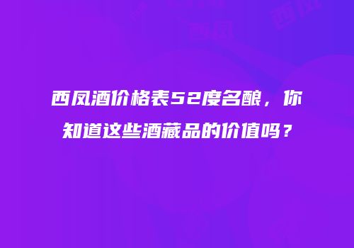 西凤酒价格表52度名酿，你知道这些酒藏品的价值吗？
