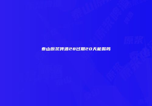 泰山原浆啤酒28过期20天能喝吗